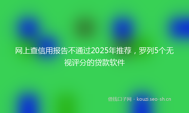 网上查信用报告不通过2025年推荐，罗列5个无视评分的贷款软件