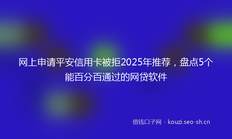 网上申请平安信用卡被拒2025年推荐,盘点5个能百分百通过的网贷软件