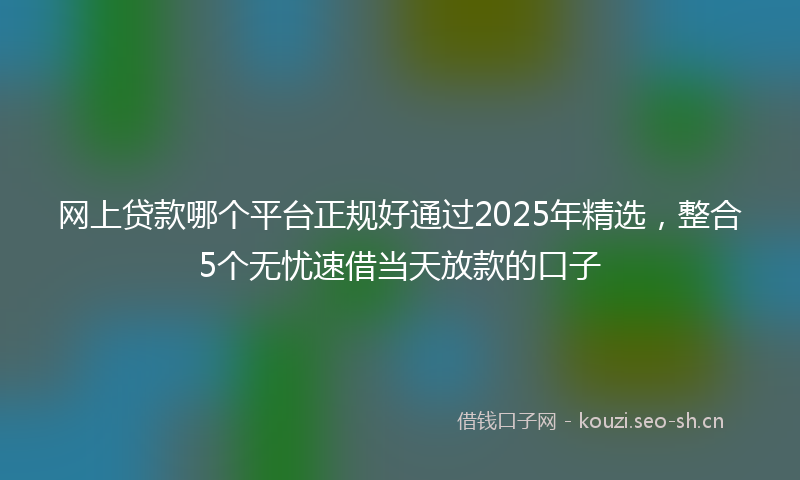 网上贷款哪个平台正规好通过2025年精选，整合5个无忧速借当天放款的口子