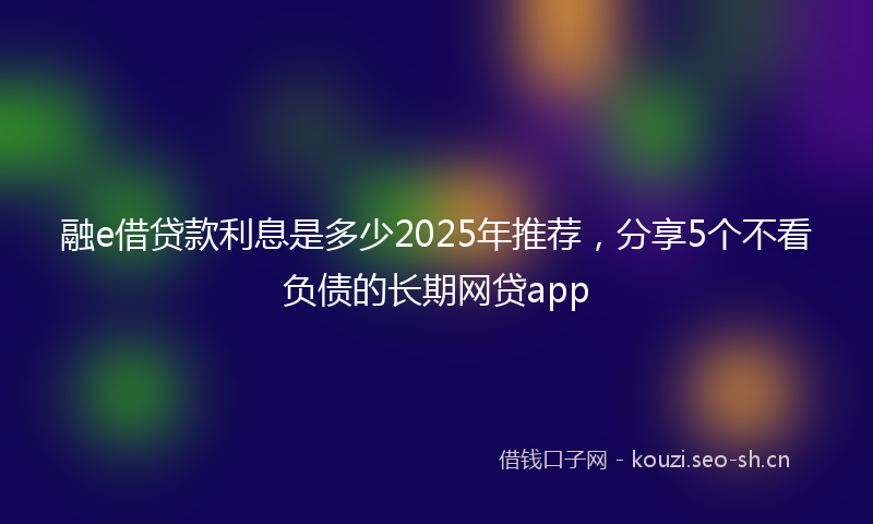 融e借贷款利息是多少2025年推荐，分享5个不看负债的长期网贷app