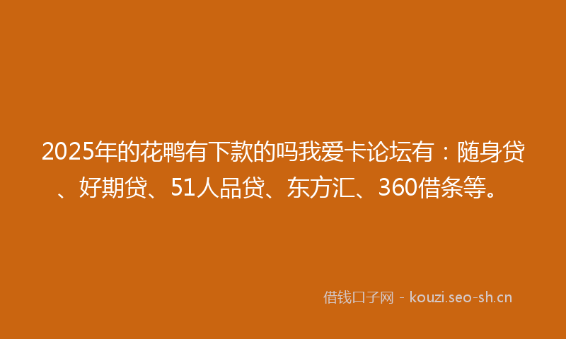 2025年的花鸭有下款的吗我爱卡论坛有：随身贷、好期贷、51人品贷、东方汇、360借条等。