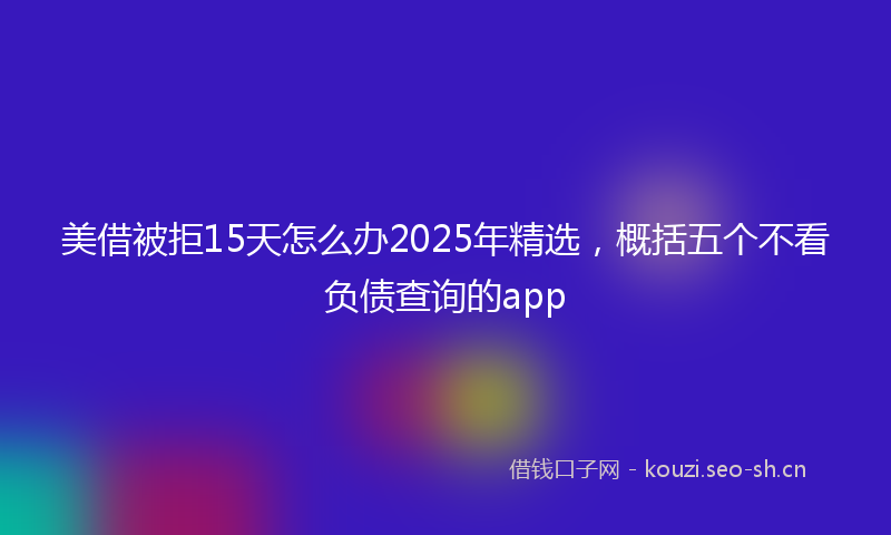 美借被拒15天怎么办2025年精选，概括五个不看负债查询的app
