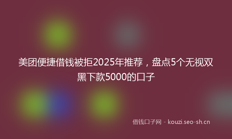 美团便捷借钱被拒2025年推荐，盘点5个无视双黑下款5000的口子
