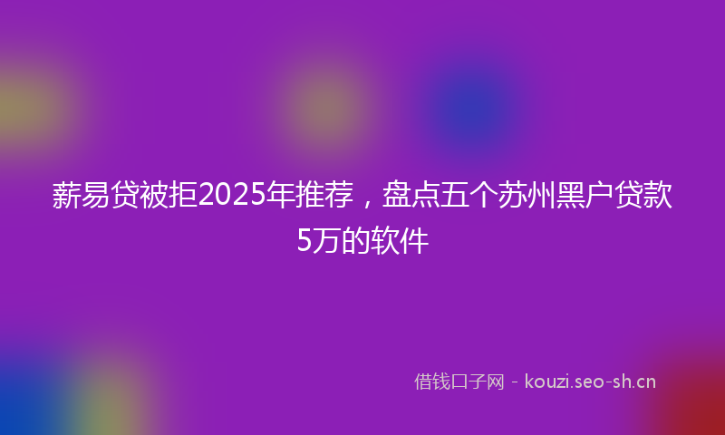薪易贷被拒2025年推荐，盘点五个苏州黑户贷款5万的软件
