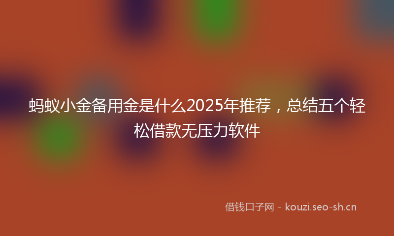 蚂蚁小金备用金是什么2025年推荐，总结五个轻松借款无压力软件
