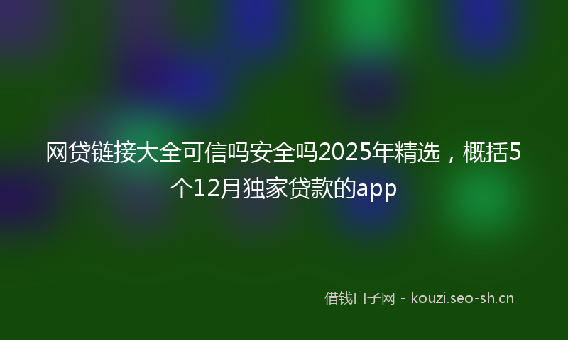 网贷链接大全可信吗安全吗2025年精选，概括5个12月独家贷款的app