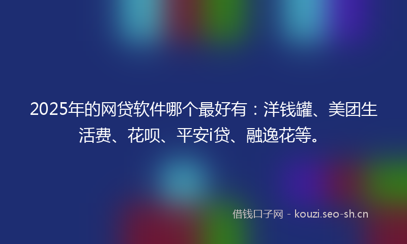 2025年的网贷软件哪个最好有：洋钱罐、美团生活费、花呗、平安i贷、融逸花等。
