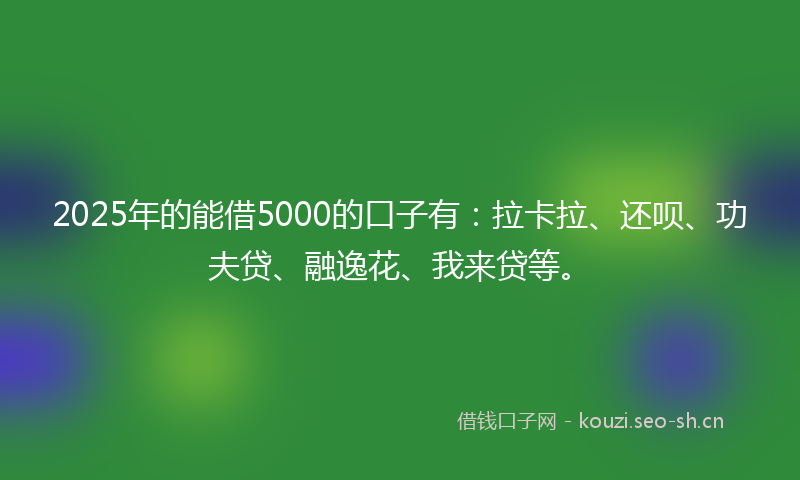 2025年的能借5000的口子有：拉卡拉、还呗、功夫贷、融逸花、我来贷等。