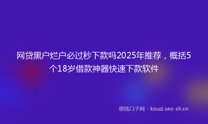 网贷黑户烂户必过秒下款吗2025年推荐，概括5个18岁借款神器快速下款软件