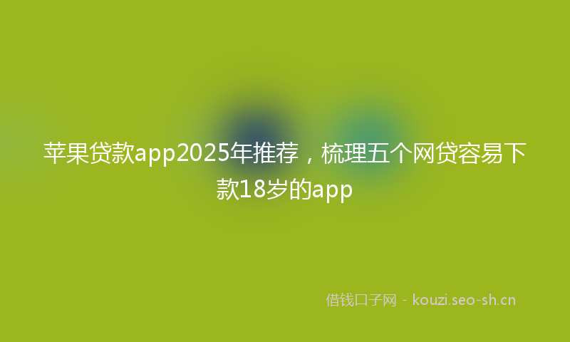 苹果贷款app2025年推荐，梳理五个网贷容易下款18岁的app