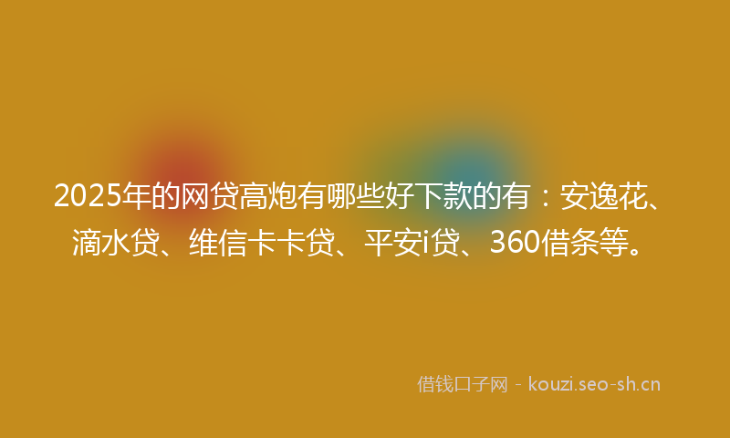 2025年的网贷高炮有哪些好下款的有：安逸花、滴水贷、维信卡卡贷、平安i贷、360借条等。