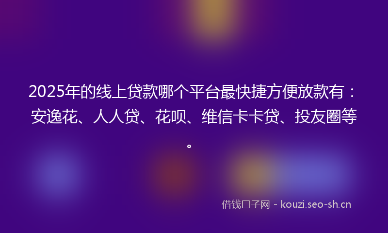 2025年的线上贷款哪个平台最快捷方便放款有：安逸花、人人贷、花呗、维信卡卡贷、投友圈等。