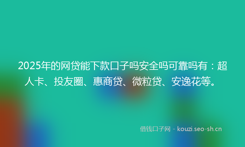 2025年的网贷能下款口子吗安全吗可靠吗有：超人卡、投友圈、惠商贷、微粒贷、安逸花等。