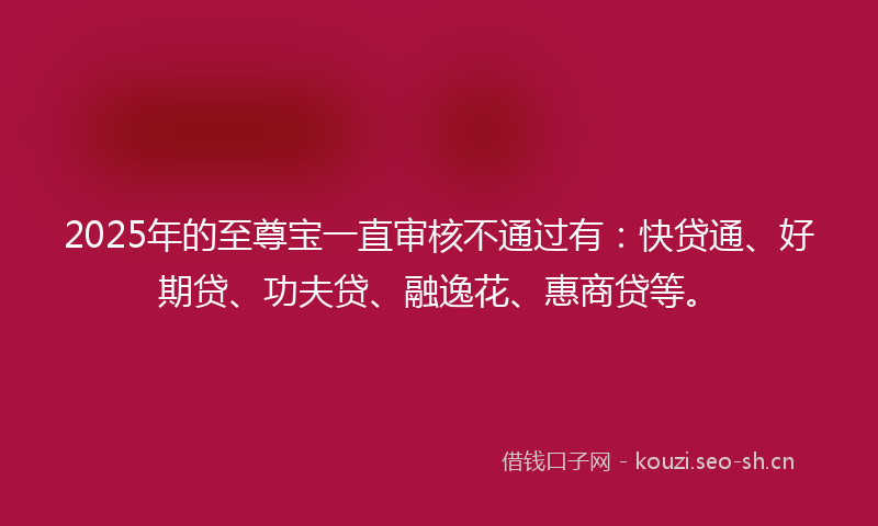 2025年的至尊宝一直审核不通过有：快贷通、好期贷、功夫贷、融逸花、惠商贷等。