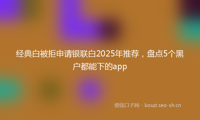 经典白被拒申请银联白2025年推荐，盘点5个黑户都能下的app