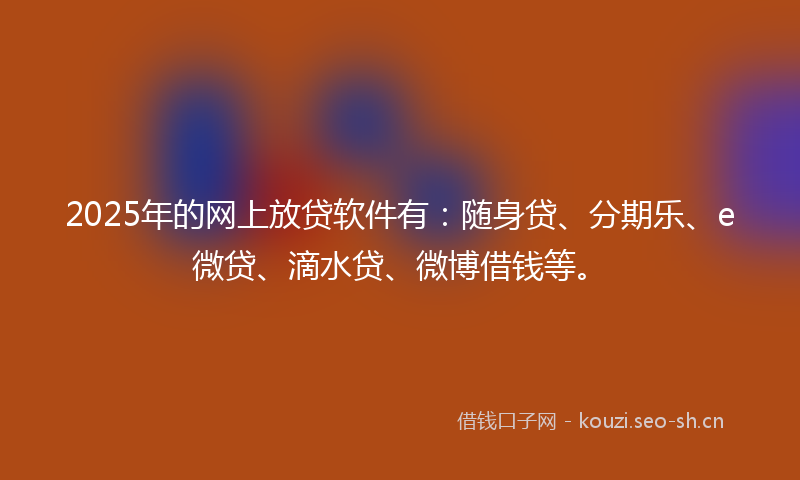2025年的网上放贷软件有：随身贷、分期乐、e微贷、滴水贷、微博借钱等。