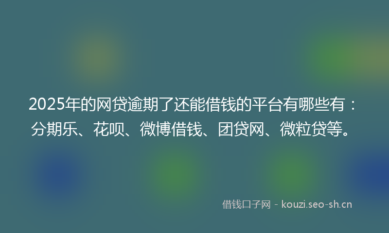 2025年的网贷逾期了还能借钱的平台有哪些有：分期乐、花呗、微博借钱、团贷网、微粒贷等。