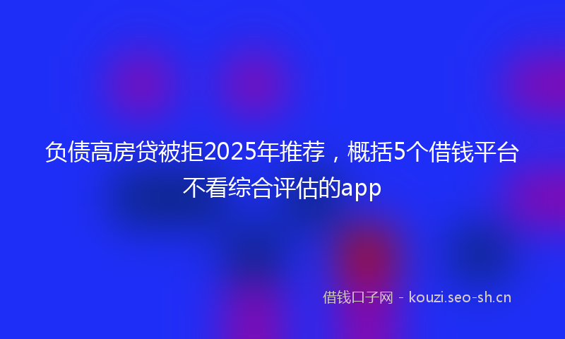 负债高房贷被拒2025年推荐，概括5个借钱平台不看综合评估的app
