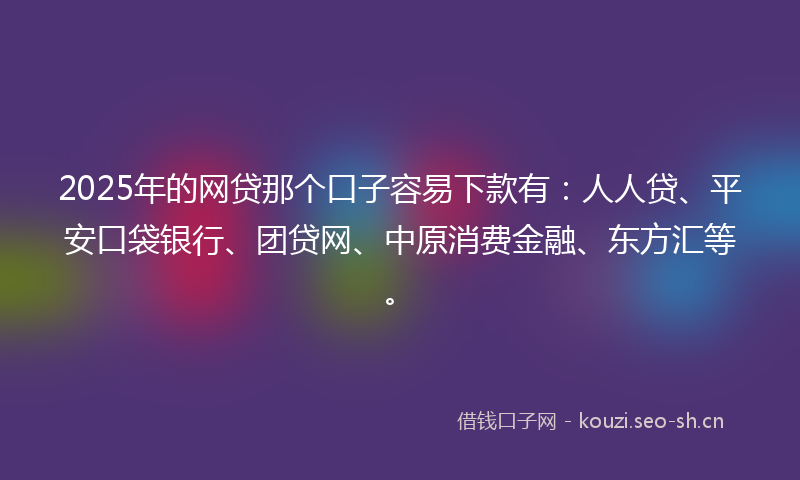 2025年的网贷那个口子容易下款有：人人贷、平安口袋银行、团贷网、中原消费金融、东方汇等。