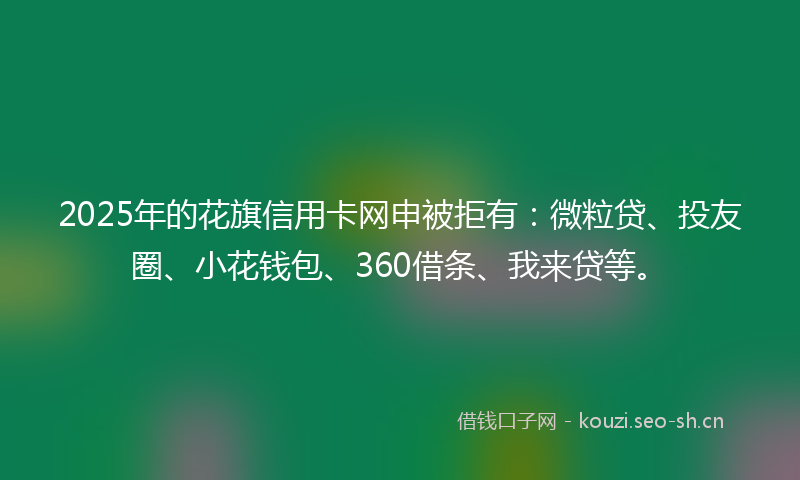 2025年的花旗信用卡网申被拒有：微粒贷、投友圈、小花钱包、360借条、我来贷等。