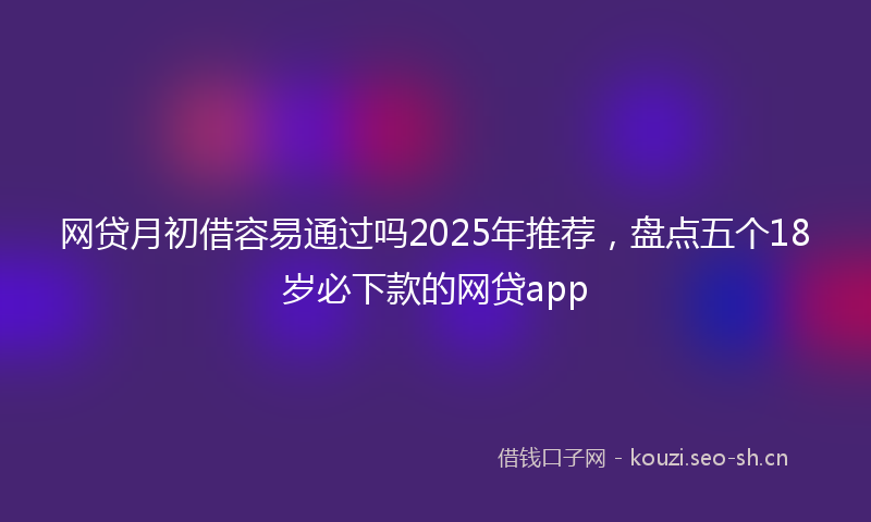 网贷月初借容易通过吗2025年推荐，盘点五个18岁必下款的网贷app