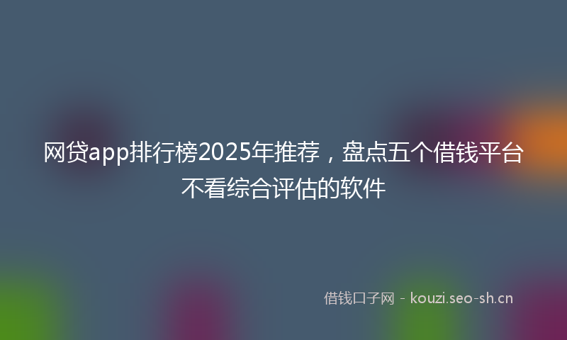 网贷app排行榜2025年推荐，盘点五个借钱平台不看综合评估的软件