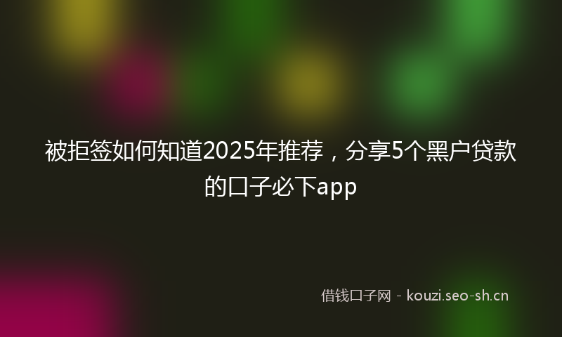 被拒签如何知道2025年推荐，分享5个黑户贷款的口子必下app