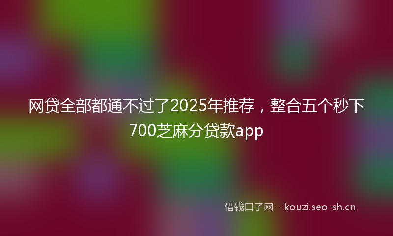 网贷全部都通不过了2025年推荐，整合五个秒下700芝麻分贷款app