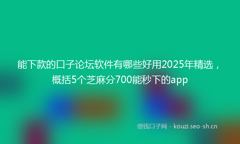 能下款的口子论坛软件有哪些好用2025年精选，概括5个芝麻分700能秒下的app