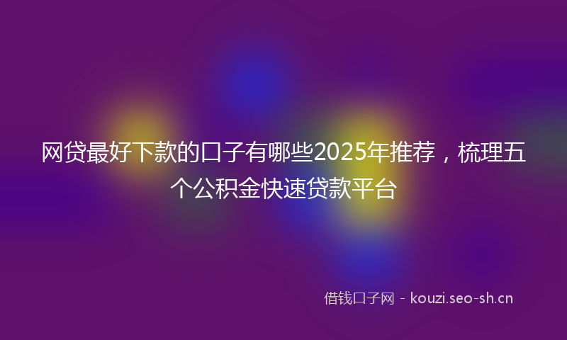 网贷最好下款的口子有哪些2025年推荐，梳理五个公积金快速贷款平台