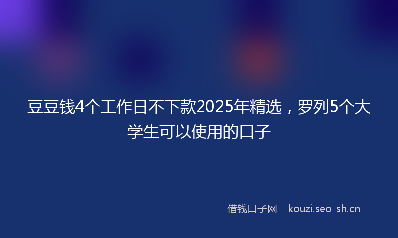 豆豆钱4个工作日不下款2025年精选，罗列5个大学生可以使用的口子