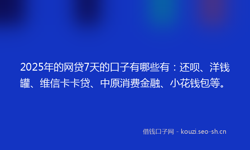 2025年的网贷7天的口子有哪些有：还呗、洋钱罐、维信卡卡贷、中原消费金融、小花钱包等。