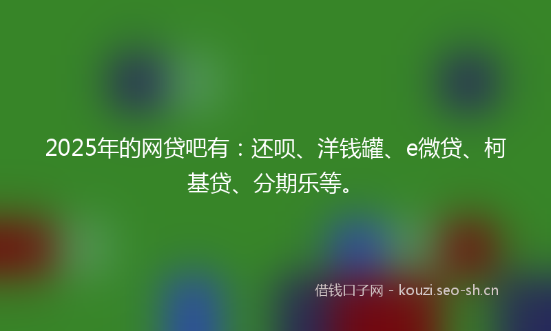 2025年的网贷吧有：还呗、洋钱罐、e微贷、柯基贷、分期乐等。