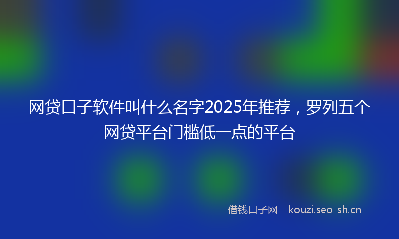 网贷口子软件叫什么名字2025年推荐，罗列五个网贷平台门槛低一点的平台