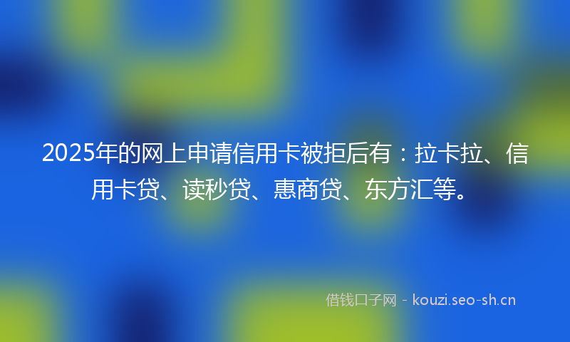 2025年的网上申请信用卡被拒后有：拉卡拉、信用卡贷、读秒贷、惠商贷、东方汇等。