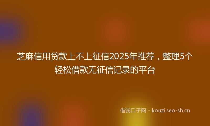 芝麻信用贷款上不上征信2025年推荐，整理5个轻松借款无征信记录的平台