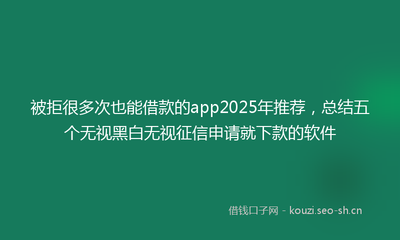 被拒很多次也能借款的app2025年推荐，总结五个无视黑白无视征信申请就下款的软件