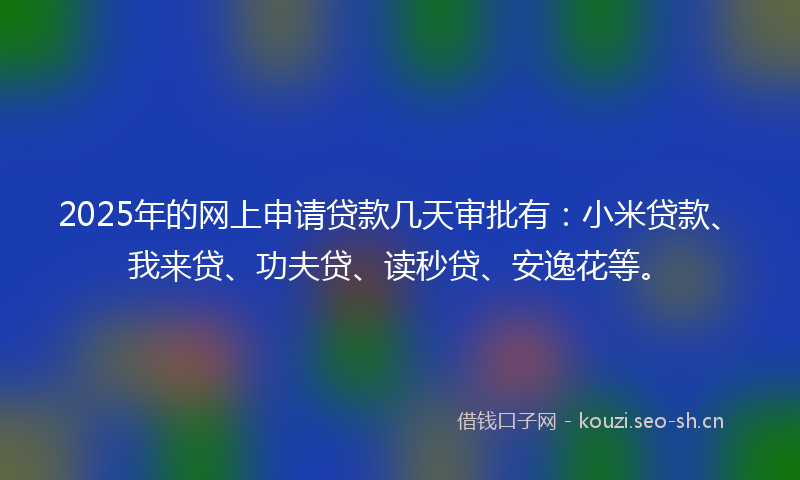2025年的网上申请贷款几天审批有：小米贷款、我来贷、功夫贷、读秒贷、安逸花等。