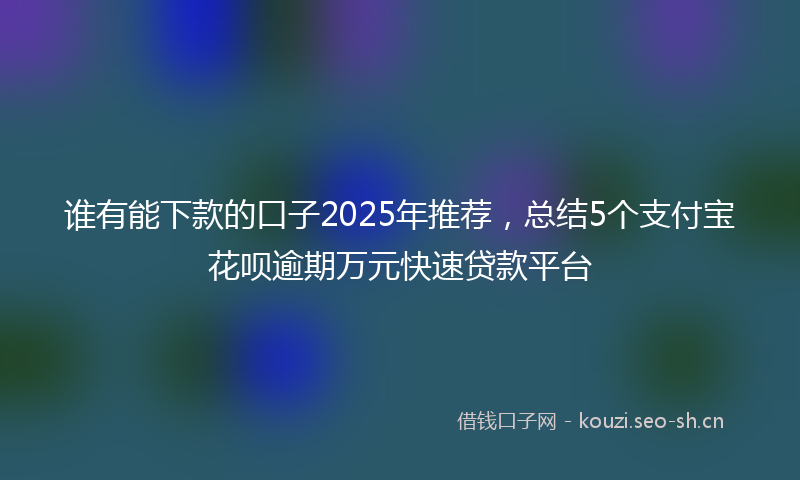 谁有能下款的口子2025年推荐，总结5个支付宝花呗逾期万元快速贷款平台