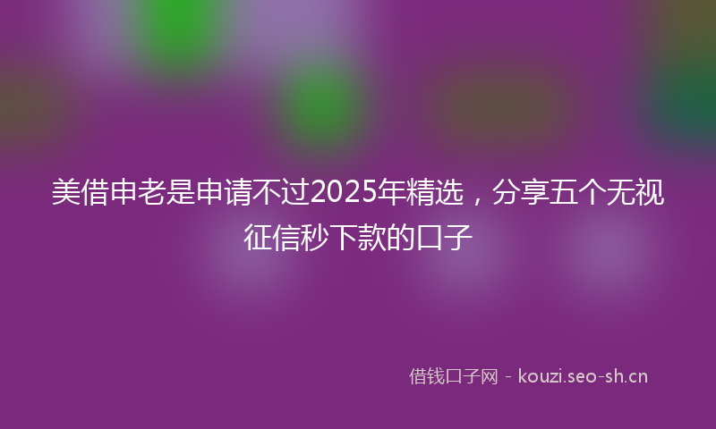 美借申老是申请不过2025年精选，分享五个无视征信秒下款的口子
