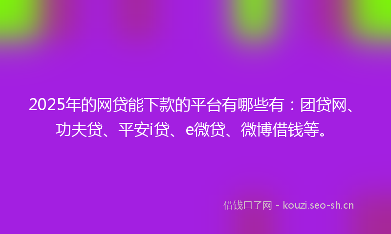 2025年的网贷能下款的平台有哪些有：团贷网、功夫贷、平安i贷、e微贷、微博借钱等。