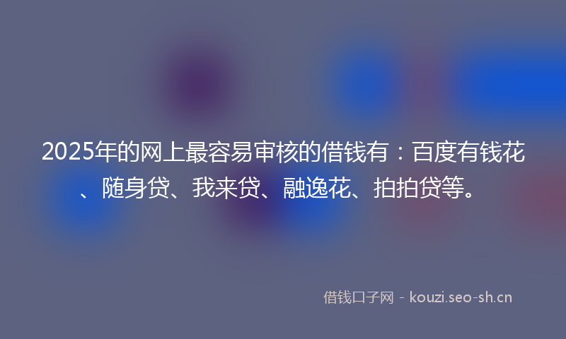 2025年的网上最容易审核的借钱有：百度有钱花、随身贷、我来贷、融逸花、拍拍贷等。