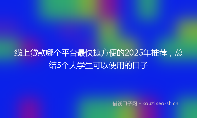 线上贷款哪个平台最快捷方便的2025年推荐，总结5个大学生可以使用的口子