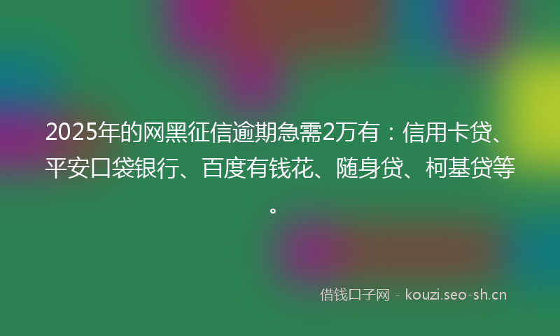 2025年的网黑征信逾期急需2万有：信用卡贷、平安口袋银行、百度有钱花、随身贷、柯基贷等。