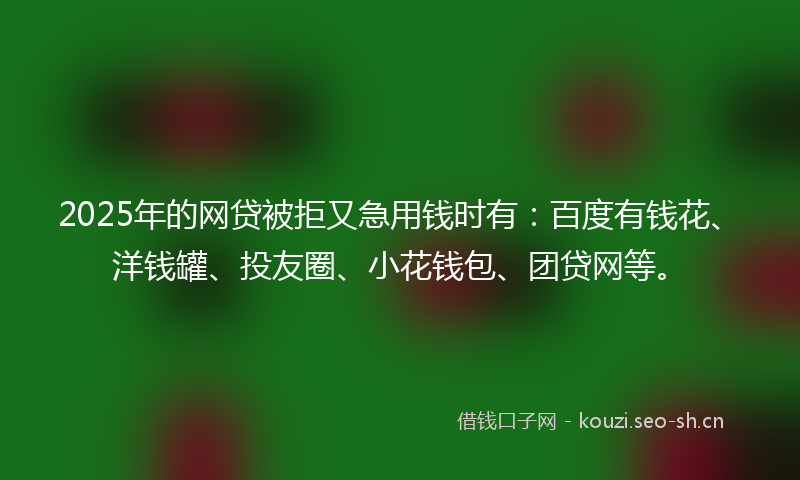 2025年的网贷被拒又急用钱时有：百度有钱花、洋钱罐、投友圈、小花钱包、团贷网等。