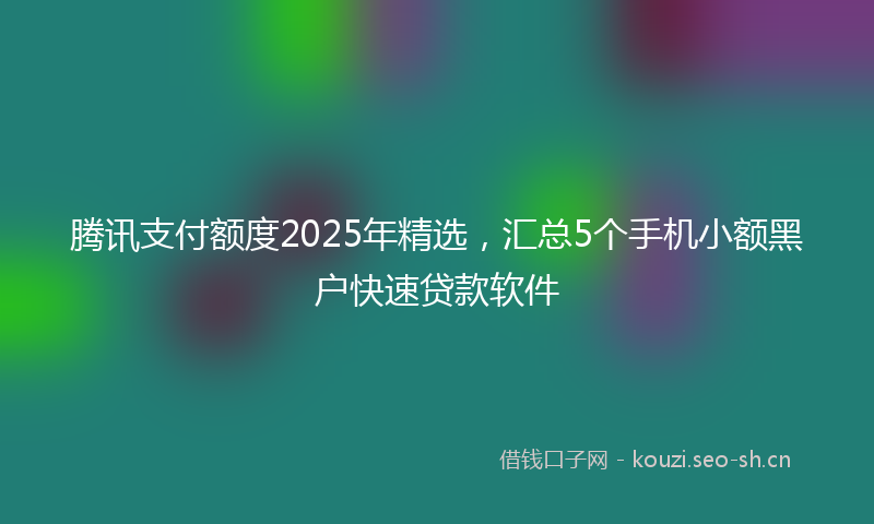 腾讯支付额度2025年精选，汇总5个手机小额黑户快速贷款软件
