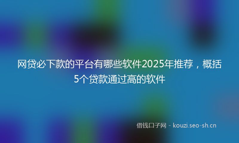 网贷必下款的平台有哪些软件2025年推荐，概括5个贷款通过高的软件
