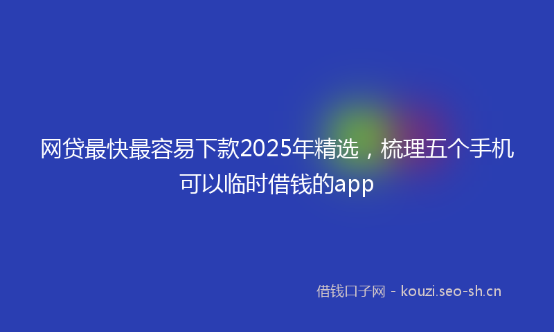 网贷最快最容易下款2025年精选，梳理五个手机可以临时借钱的app