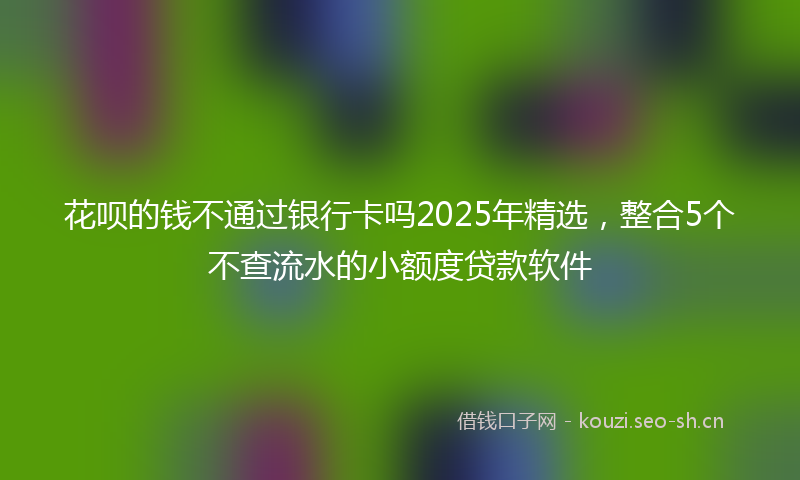 花呗的钱不通过银行卡吗2025年精选，整合5个不查流水的小额度贷款软件