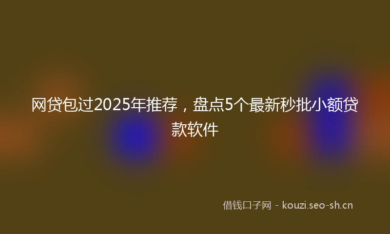网贷包过2025年推荐，盘点5个最新秒批小额贷款软件